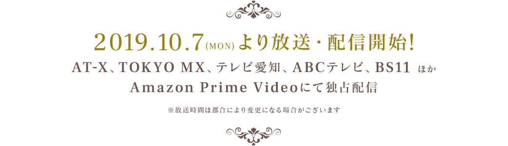 2019.10.7（MON）より放送開始！AT-X 、TOKYO MX、テレビ愛知、ABCテレビ、BS11　ほか  Amazon Prime Videoにて独占配信  ※放送時間は都合により変更になる場合がございます